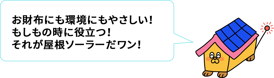 お財布にも環境にもやさしい！
もしもの時に役立つ！
それが屋根ソーラーだワン！